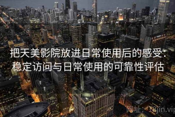 把天美影院放进日常使用后的感受：稳定访问与日常使用的可靠性评估
