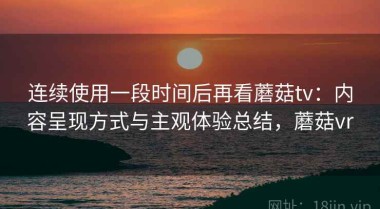 连续使用一段时间后再看蘑菇tv：内容呈现方式与主观体验总结，蘑菇vr