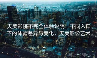 天美影院不完全体验说明：不同入口下的体验差异与变化，天美影像艺术