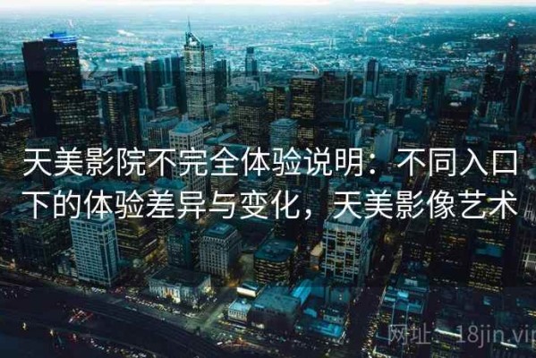 天美影院不完全体验说明：不同入口下的体验差异与变化，天美影像艺术
