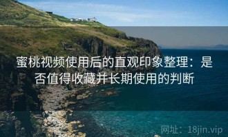 蜜桃视频使用后的直观印象整理：是否值得收藏并长期使用的判断