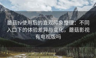 蘑菇tv使用后的直观印象整理：不同入口下的体验差异与变化，蘑菇影视有电视版吗