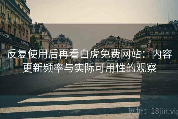 反复使用后再看白虎免费网站：内容更新频率与实际可用性的观察