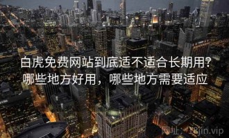 白虎免费网站到底适不适合长期用？哪些地方好用，哪些地方需要适应