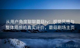 从用户角度聊聊蘑菇tv：视觉风格与整体观感的真实评价，蘑菇剧场主页