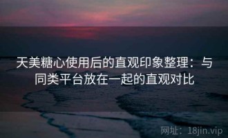 天美糖心使用后的直观印象整理：与同类平台放在一起的直观对比