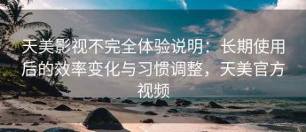 天美影视不完全体验说明：长期使用后的效率变化与习惯调整，天美官方视频