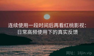 连续使用一段时间后再看红桃影视：日常高频使用下的真实反馈