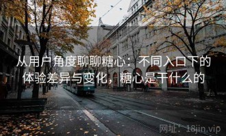 从用户角度聊聊糖心：不同入口下的体验差异与变化，糖心是干什么的
