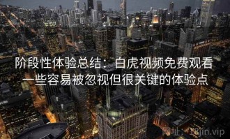 阶段性体验总结：白虎视频免费观看 一些容易被忽视但很关键的体验点