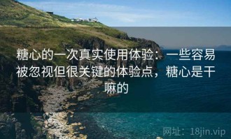 糖心的一次真实使用体验：一些容易被忽视但很关键的体验点，糖心是干嘛的