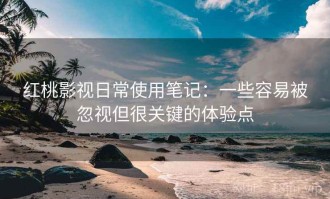 红桃影视日常使用笔记：一些容易被忽视但很关键的体验点