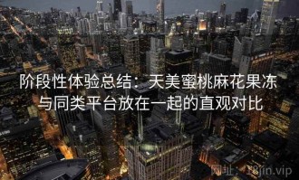 阶段性体验总结：天美蜜桃麻花果冻 与同类平台放在一起的直观对比