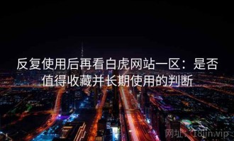 反复使用后再看白虎网站一区：是否值得收藏并长期使用的判断