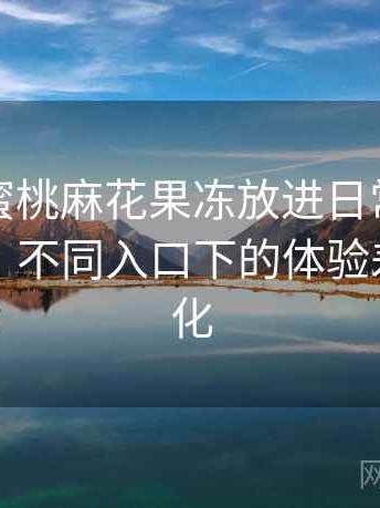 把天美蜜桃麻花果冻放进日常使用后的感受：不同入口下的体验差异与变化