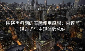 围绕黑料网的实际使用感想：内容呈现方式与主观体验总结