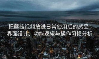 把蘑菇视频放进日常使用后的感受：界面设计、功能逻辑与操作习惯分析