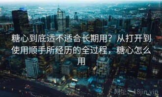 糖心到底适不适合长期用？从打开到使用顺手所经历的全过程，糖心怎么用
