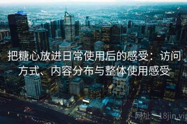 把糖心放进日常使用后的感受：访问方式、内容分布与整体使用感受
