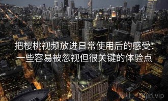 把樱桃视频放进日常使用后的感受：一些容易被忽视但很关键的体验点