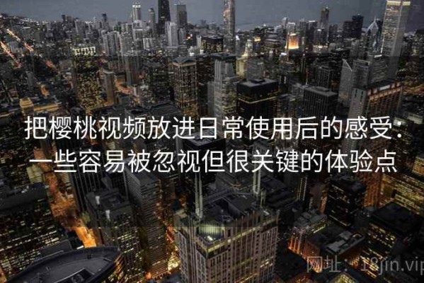 把樱桃视频放进日常使用后的感受：一些容易被忽视但很关键的体验点