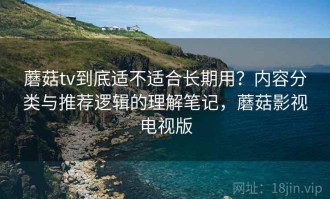蘑菇tv到底适不适合长期用？内容分类与推荐逻辑的理解笔记，蘑菇影视电视版