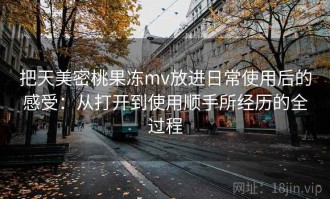 把天美密桃果冻mv放进日常使用后的感受：从打开到使用顺手所经历的全过程