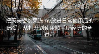 把天美密桃果冻mv放进日常使用后的感受：从打开到使用顺手所经历的全过程