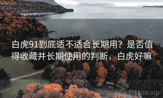 白虎91到底适不适合长期用？是否值得收藏并长期使用的判断，白虎好嘛