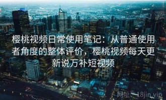 樱桃视频日常使用笔记：从普通使用者角度的整体评价，樱桃视频每天更新说万补短视频