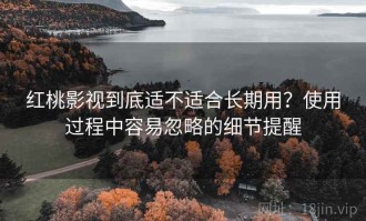 红桃影视到底适不适合长期用？使用过程中容易忽略的细节提醒