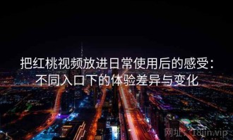 把红桃视频放进日常使用后的感受：不同入口下的体验差异与变化