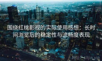 围绕红桃影视的实际使用感想：长时间浏览后的稳定性与流畅度表现
