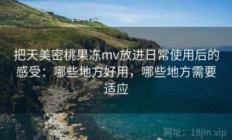把天美密桃果冻mv放进日常使用后的感受：哪些地方好用，哪些地方需要适应
