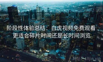 阶段性体验总结：白虎视频免费观看 更适合碎片时间还是长时间浏览