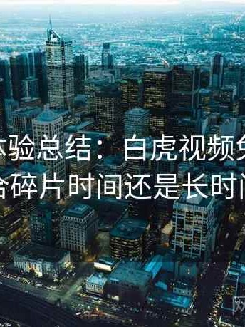 阶段性体验总结：白虎视频免费观看 更适合碎片时间还是长时间浏览
