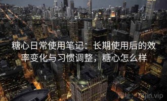 糖心日常使用笔记：长期使用后的效率变化与习惯调整，糖心怎么样