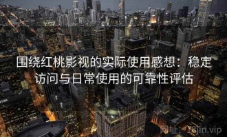 围绕红桃影视的实际使用感想：稳定访问与日常使用的可靠性评估