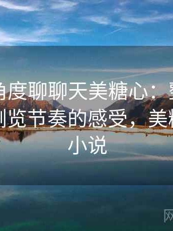 从用户角度聊聊天美糖心：整体使用氛围与浏览节奏的感受，美糖的全部小说