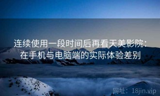 连续使用一段时间后再看天美影院：在手机与电脑端的实际体验差别