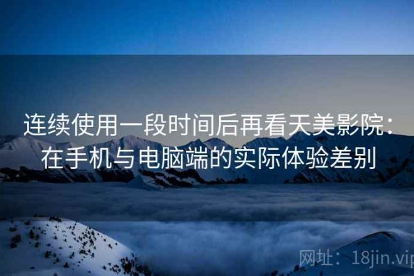 连续使用一段时间后再看天美影院：在手机与电脑端的实际体验差别
