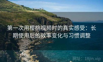 第一次用樱桃视频时的真实感受：长期使用后的效率变化与习惯调整
