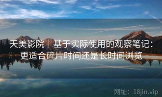 天美影院｜基于实际使用的观察笔记：更适合碎片时间还是长时间浏览