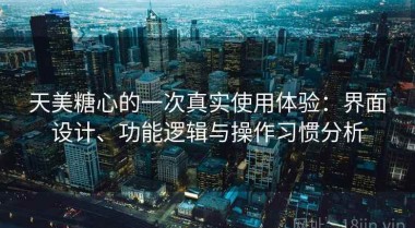 天美糖心的一次真实使用体验：界面设计、功能逻辑与操作习惯分析