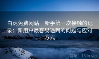 白虎免费网站｜新手第一次接触的记录：新用户最容易遇到的问题与应对方式