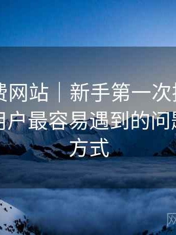 白虎免费网站｜新手第一次接触的记录：新用户最容易遇到的问题与应对方式