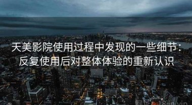 天美影院使用过程中发现的一些细节：反复使用后对整体体验的重新认识