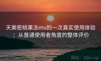 天美密桃果冻mv的一次真实使用体验：从普通使用者角度的整体评价