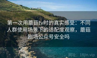 第一次用蘑菇tv时的真实感受：不同人群使用场景下的适配度观察，蘑菇剧场公众号安全吗
