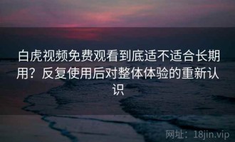 白虎视频免费观看到底适不适合长期用？反复使用后对整体体验的重新认识